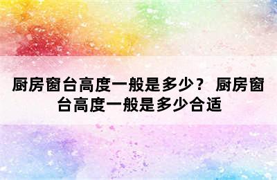 厨房窗台高度一般是多少？ 厨房窗台高度一般是多少合适